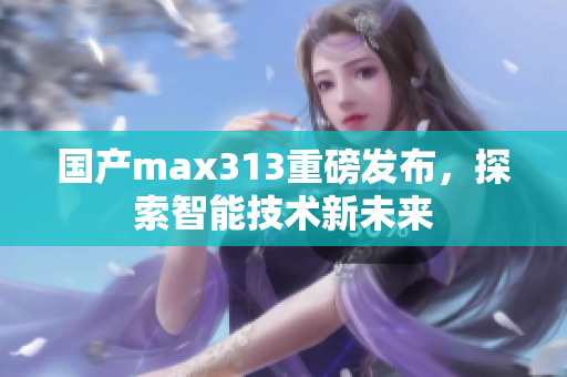 国产max313重磅发布，探索智能技术新未来