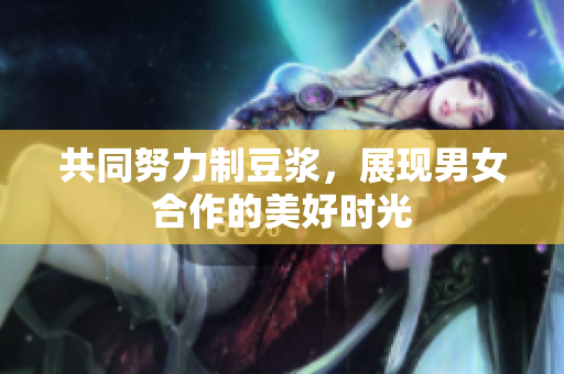 共同努力制豆浆，展现男女合作的美好时光