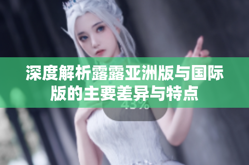 深度解析露露亚洲版与国际版的主要差异与特点