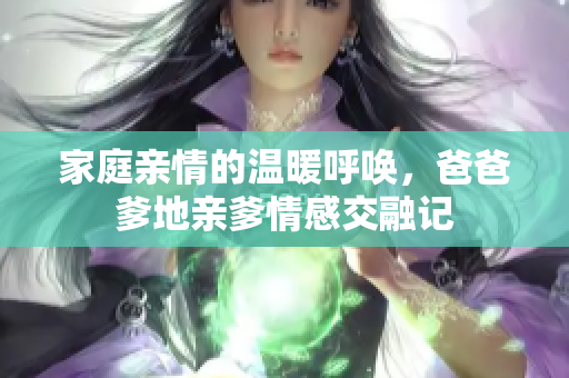 家庭亲情的温暖呼唤，爸爸爹地亲爹情感交融记
