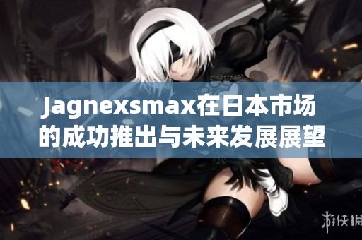 Jagnexsmax在日本市场的成功推出与未来发展展望