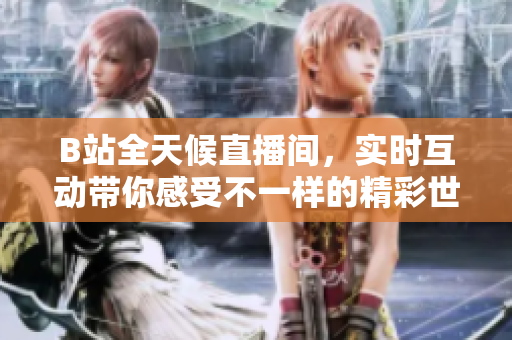 B站全天候直播间，实时互动带你感受不一样的精彩世界