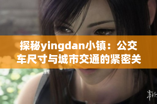 探秘yingdan小镇：公交车尺寸与城市交通的紧密关联