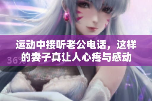 运动中接听老公电话，这样的妻子真让人心疼与感动