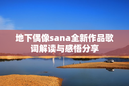 地下偶像sana全新作品歌词解读与感悟分享