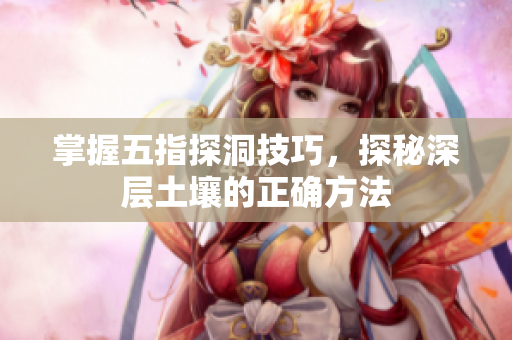 掌握五指探洞技巧，探秘深层土壤的正确方法