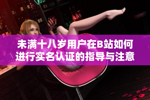 未满十八岁用户在B站如何进行实名认证的指导与注意事项