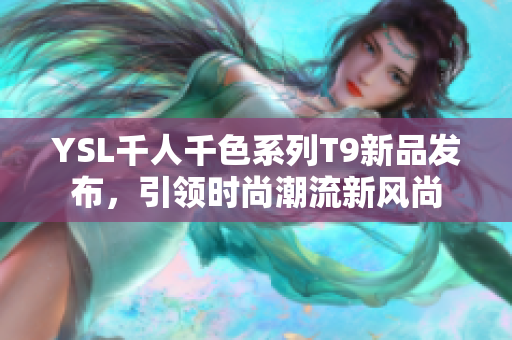 YSL千人千色系列T9新品发布，引领时尚潮流新风尚