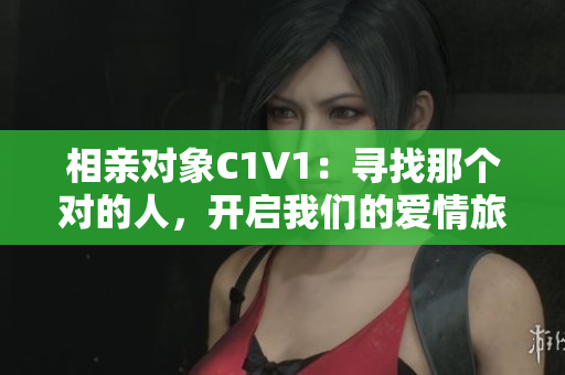 相亲对象C1V1：寻找那个对的人，开启我们的爱情旅程
