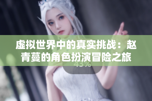 虚拟世界中的真实挑战：赵青蔓的角色扮演冒险之旅