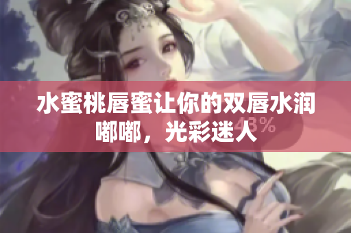 水蜜桃唇蜜让你的双唇水润嘟嘟，光彩迷人
