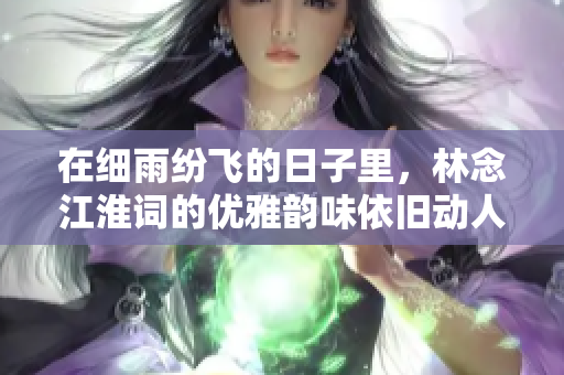 在细雨纷飞的日子里，林念江淮词的优雅韵味依旧动人
