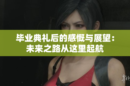 毕业典礼后的感慨与展望：未来之路从这里起航
