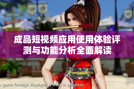 成品短视频应用使用体验评测与功能分析全面解读
