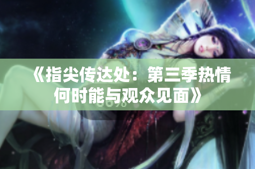 《指尖传达处：第三季热情何时能与观众见面》