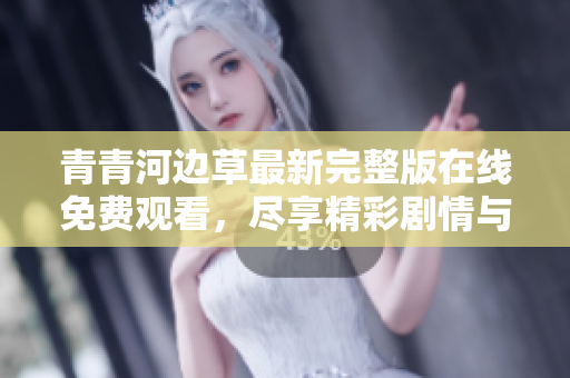 青青河边草最新完整版在线免费观看，尽享精彩剧情与感人故事