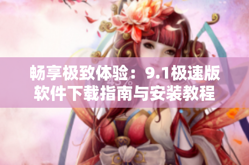 畅享极致体验：9.1极速版软件下载指南与安装教程