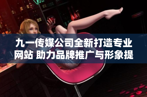九一传媒公司全新打造专业网站 助力品牌推广与形象提升
