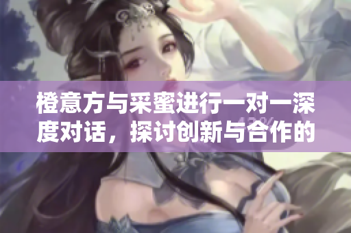 橙意方与采蜜进行一对一深度对话，探讨创新与合作的前景