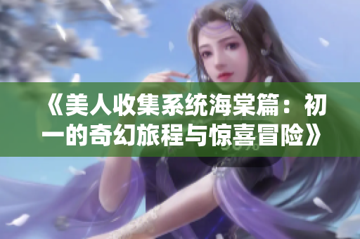 《美人收集系统海棠篇：初一的奇幻旅程与惊喜冒险》