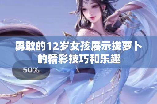勇敢的12岁女孩展示拔萝卜的精彩技巧和乐趣