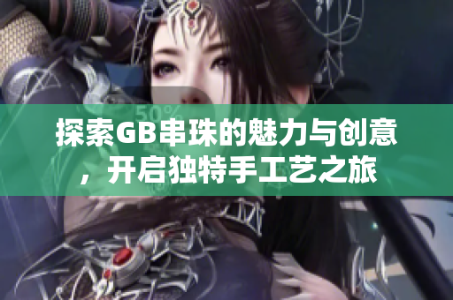 探索GB串珠的魅力与创意，开启独特手工艺之旅