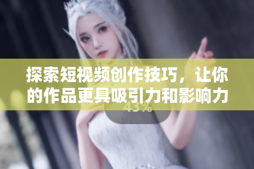 探索短视频创作技巧，让你的作品更具吸引力和影响力