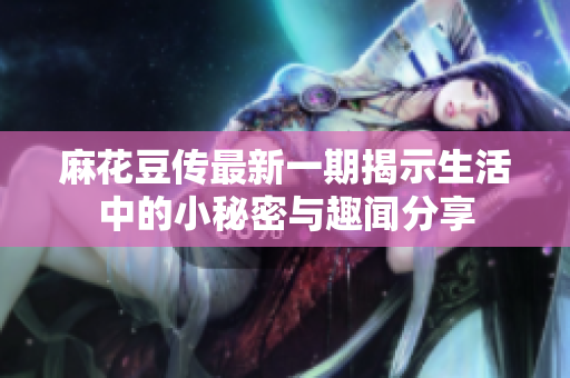 麻花豆传最新一期揭示生活中的小秘密与趣闻分享