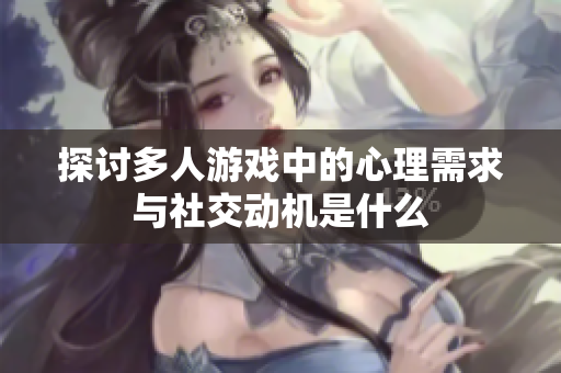 探讨多人游戏中的心理需求与社交动机是什么