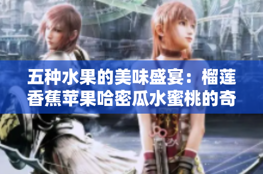 五种水果的美味盛宴：榴莲香蕉苹果哈密瓜水蜜桃的奇妙搭配