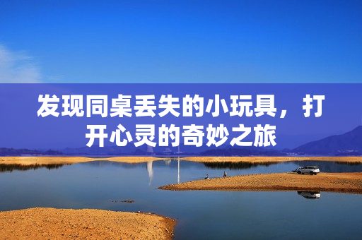 发现同桌丢失的小玩具，打开心灵的奇妙之旅