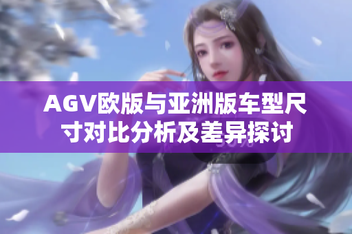 AGV欧版与亚洲版车型尺寸对比分析及差异探讨