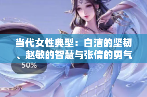 当代女性典型：白洁的坚韧、赵敏的智慧与张倩的勇气