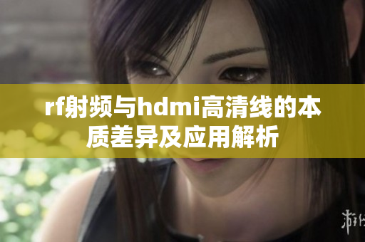 rf射频与hdmi高清线的本质差异及应用解析