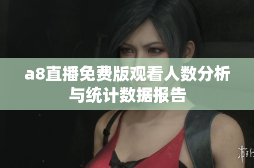 a8直播免费版观看人数分析与统计数据报告