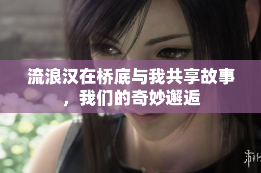 流浪汉在桥底与我共享故事，我们的奇妙邂逅
