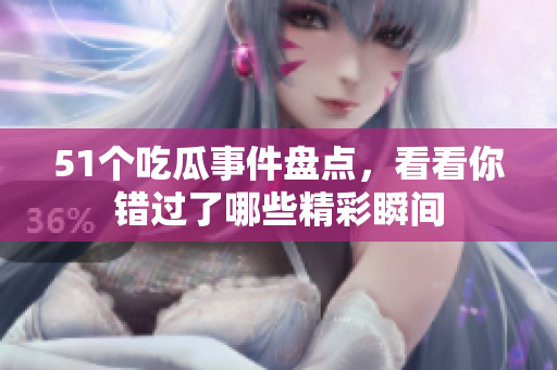 51个吃瓜事件盘点，看看你错过了哪些精彩瞬间