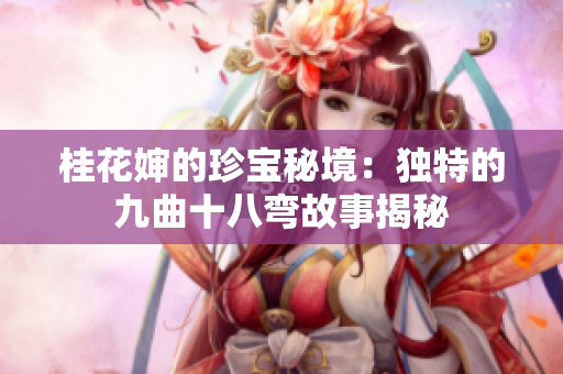 桂花婶的珍宝秘境：独特的九曲十八弯故事揭秘