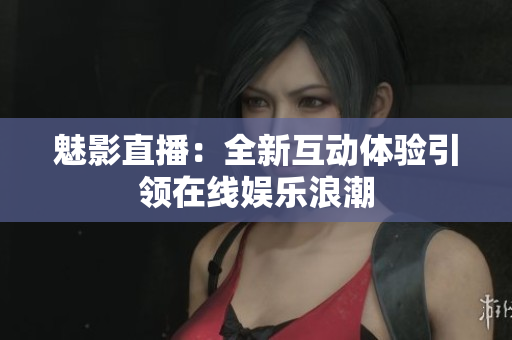 魅影直播：全新互动体验引领在线娱乐浪潮