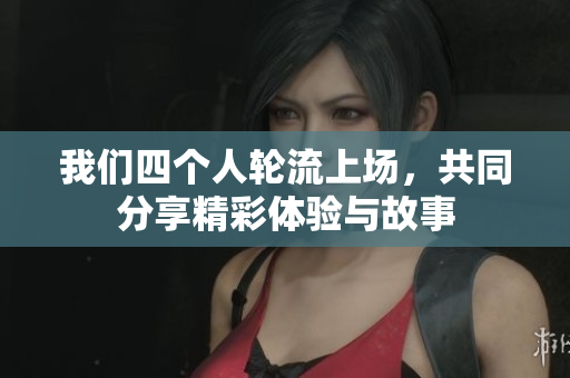 我们四个人轮流上场，共同分享精彩体验与故事
