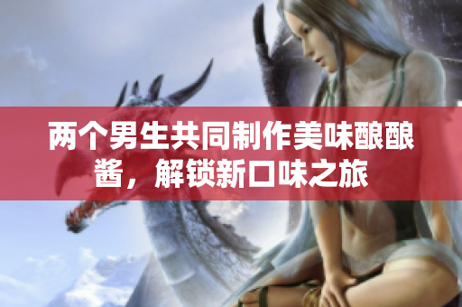 两个男生共同制作美味酿酿酱，解锁新口味之旅
