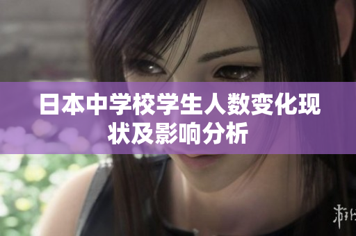 日本中学校学生人数变化现状及影响分析