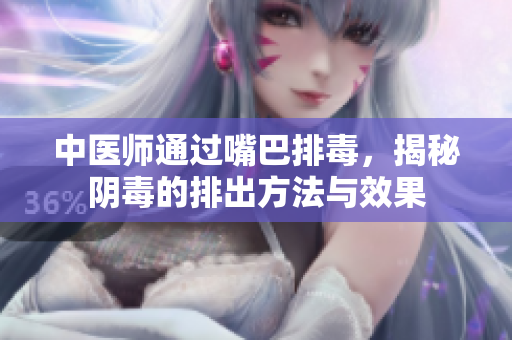 中医师通过嘴巴排毒，揭秘阴毒的排出方法与效果