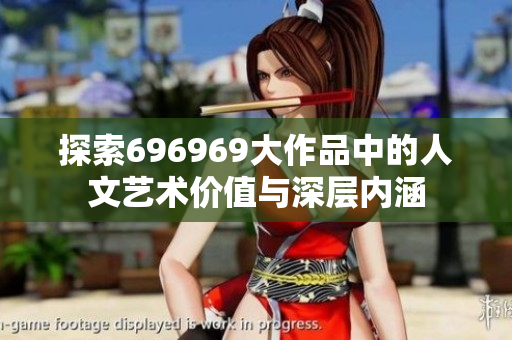 探索696969大作品中的人文艺术价值与深层内涵