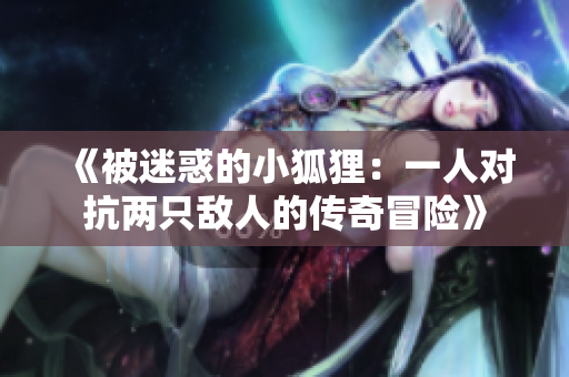 《被迷惑的小狐狸：一人对抗两只敌人的传奇冒险》
