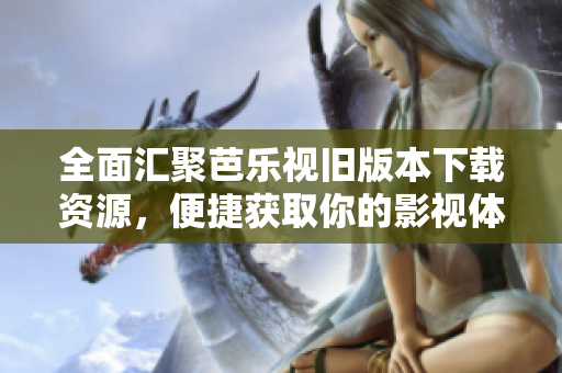 全面汇聚芭乐视旧版本下载资源，便捷获取你的影视体验