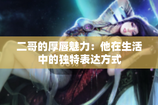 二哥的厚唇魅力：他在生活中的独特表达方式