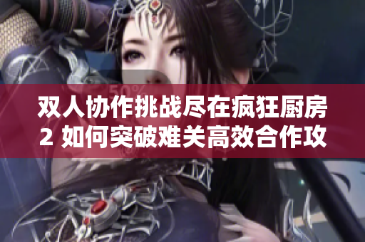 双人协作挑战尽在疯狂厨房2 如何突破难关高效合作攻略