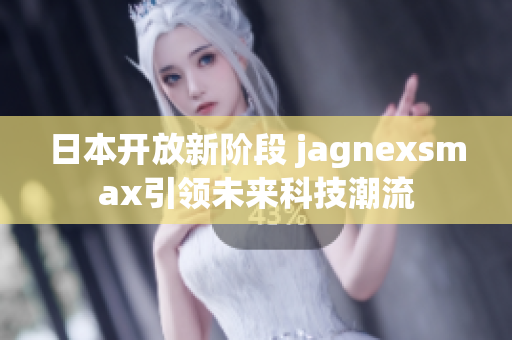 日本开放新阶段 jagnexsmax引领未来科技潮流