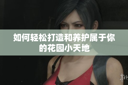 如何轻松打造和养护属于你的花园小天地